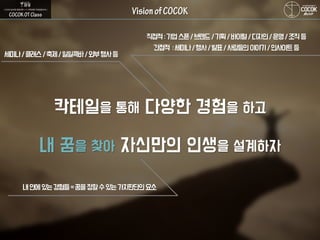 칵테일을 통해 다양한 경험을 하고
내 꿈을 찾아 자신만의 인생을 설계하자
세미나/클래스/축제/일일콕바/외부행사등
직접적:기업스폰/브랜드/기획/바이럴/디자인/운영/조직등
간접적 :세미나/행사/발표/사람들의이야기/인사이트등
내안에있는경험들=꿈을정할수있는가치판단의요소
 