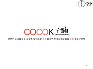 2015년 건국대학교 글로벌 융합대학 소속 대학연합 칵테일동아리 코콕 활동보고서
COCOK<대학연합칵테일동아리>
42
 