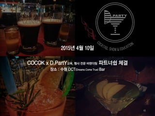 2015년 4월 10일
COCOK x D.PartY교육, 행사 전문 바텐더팀 파트너쉽 체결
장소 : 수원 DCT(Dreams Come True) Bar
48
 