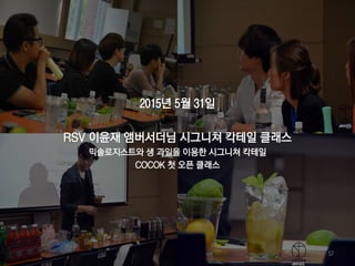 2015년 5월 31일
RSV 이윤재 앰버서더님 시그니쳐 칵테일 클래스
믹솔로지스트와 생 과일을 이용한 시그니쳐 칵테일
COCOK 첫 오픈 클래스
57
 