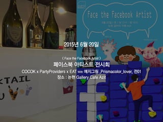 2015년 6월 20일
< Face the Facebook Artist >
페이스북 아티스트 전시회
COCOK x PartyProviders x EAT With 예지그림 ,Prismacolor_lover, 전01
장소 : 논현 Gallery Cafe Azit
59
 