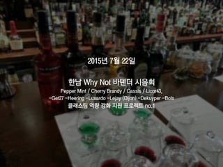 2015년 7월 22일
한남 Why Not 바텐더 시음회
Pepper Mint / Cherry Brandy / Cassis / Licor43,
-Get27 -Heering -Luxardo -Lejay (Dijon) -Dekuyper -Bols
클래스팀 역량 강화 지원 프로젝트 no.1
62
 