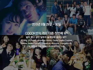2015년 8월 29일 ~ 30일
COCOK만의 격이 다른 첫번째 MT
술이 먹고 싶어 일부러 술게임에 걸리는 MT!
AGWA, X-Rated, American Honey, Danka Vodka Cranraz
Danzka Vodka Currant, Grapefruit, Illyquore, Frangelico 등
약 100만원 이상 엄청난 프리미엄 양주 스폰!
65
 