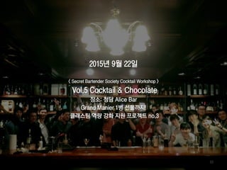 69
2015년 9월 22일
< Secret Bartender Society Cocktail Workshop >
Vol.5 Cocktail & Chocolate
장소: 청담 Alice Bar
Grand Manier 1병 선물까지!
클래스팀 역량 강화 지원 프로젝트 no.3
 