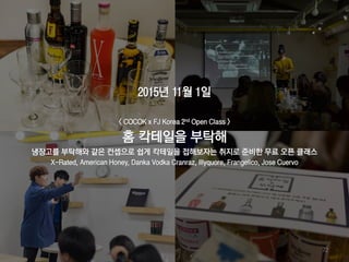 72
2015년 11월 1일
< COCOK x FJ Korea 2nd Open Class >
홈 칵테일을 부탁해
냉장고를 부탁해와 같은 컨셉으로 쉽게 칵테일을 접해보자는 취지로 준비한 무료 오픈 클래스
X-Rated, American Honey, Danka Vodka Cranraz, Illyquore, Frangelico, Jose Cuervo
 