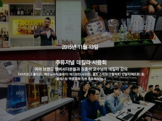 2015년 11월 13일
주류저널 데킬라 시음회
여러 브랜드 앰버서더분들과 원홍석 교수님의 데킬라 강의
디아지오(돈훌리오), 페르노리카(올메카) 에드링턴(사우자), 볼트 스피릿(코렐레호) 인덜지(페트론) 등
클래스팀 역량 강화 지원 프로젝트 no.4
73
 