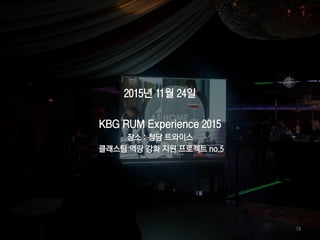 2015년 11월 24일
KBG RUM Experience 2015
장소 : 청담 트와이스
클래스팀 역량 강화 지원 프로젝트 no.5
74
 