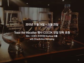 2015년 11월 24일 ~ 11월 25일
Toast the Macallan 행사 COCOK 양일 단독 초청
장소 : COEX 프리미엄 Boutique M홀
with Ethan&Alice Marketing
75
 