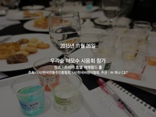 2015년 11월 26일
우리술 해모수 시음회 참가
장소 : 프리마 호텔 에메랄드 홀
주최 : (사)한국전통주진흥협회, (사)한국바텐더협회, 주관 : ㈜ 하나 C&T
76
 