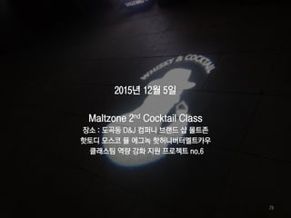 2015년 12월 5일
Maltzone 2nd Cocktail Class
장소 : 도곡동 D&J 컴퍼니 브랜드 샵 몰트존
핫토디 모스코 뮬 에그녹 핫허니버터멜트카우
클래스팀 역량 강화 지원 프로젝트 no.6
79
 