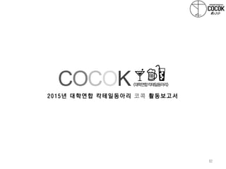 82
2 0 1 5 년 대 학 연 합 칵 테 일 동아리 코 콕 활 동 보 고 서
COCOK<대학연합칵테일동아리>
 