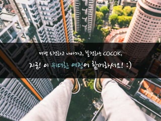 매번 도전하고 나아가고, 발전하는 COCOK,
지금! 이 위대한 여정에 함께하세요! :)
 