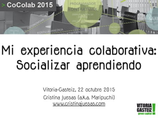 Mi experiencia colaborativa:
Socializar aprendiendo
Vitoria-Gasteiz, 22 octubre 2015
Cristina Juesas (a.k.a. Maripuchi)
www.cristinajuesas.com
 