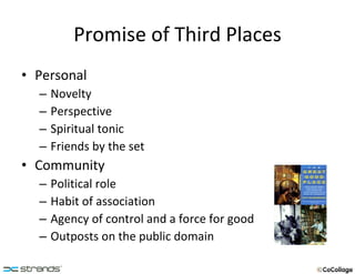 Promise of Third Places Personal Novelty Perspective Spiritual tonic Friends by the set Community Political role Habit of association Agency of control and a force for good Outposts on the public domain 