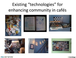 Existing “technologies” for  enhancing community in cafés  
