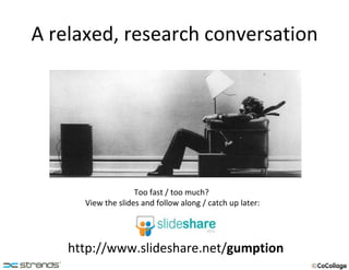 A relaxed, research conversation http://www.slideshare.net/ gumption Too fast / too much?  View the slides and follow along / catch up later: 