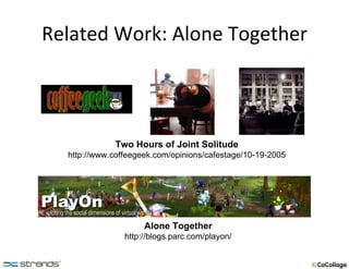 Related Work: Alone Together Two Hours of Joint Solitude http://www.coffeegeek.com/opinions/cafestage/10-19-2005 Alone Together http://blogs.parc.com/playon/ 