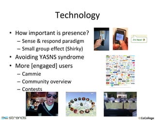 Technology How important is presence? Sense & respond paradigm Small group effect (Shirky) Avoiding YASNS syndrome More [engaged] users Cammie Community overview Contests 