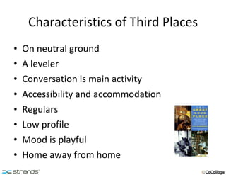 Characteristics of Third Places On neutral ground A leveler Conversation is main activity Accessibility and accommodation Regulars Low profile Mood is playful Home away from home 
