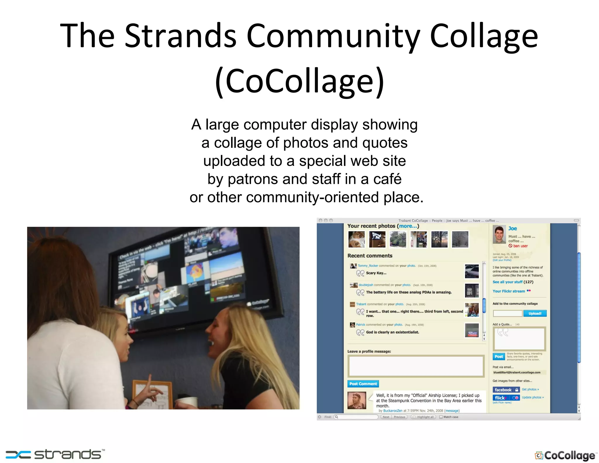 The Strands Community Collage (CoCollage) A large computer display showing  a collage of photos and quotes  uploaded to a special web site  by patrons and staff in a café  or other community-oriented place. 