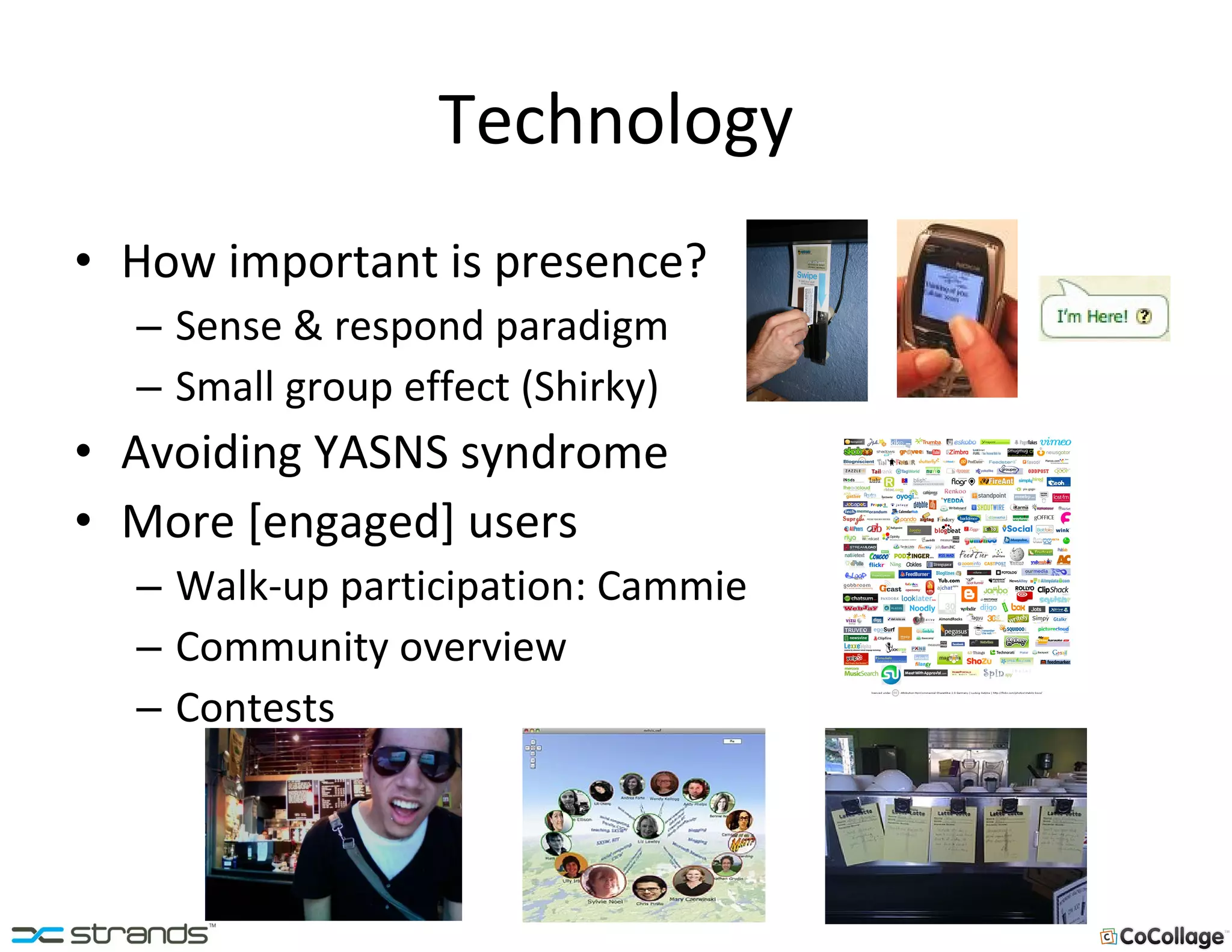 Technology How important is presence? Sense & respond paradigm Small group effect (Shirky) Avoiding YASNS syndrome More [engaged] users Walk-up participation: Cammie Community overview Contests 
