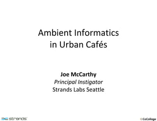 Ambient Informatics in Urban Cafés Joe McCarthy Principal Instigator Strands Labs Seattle 