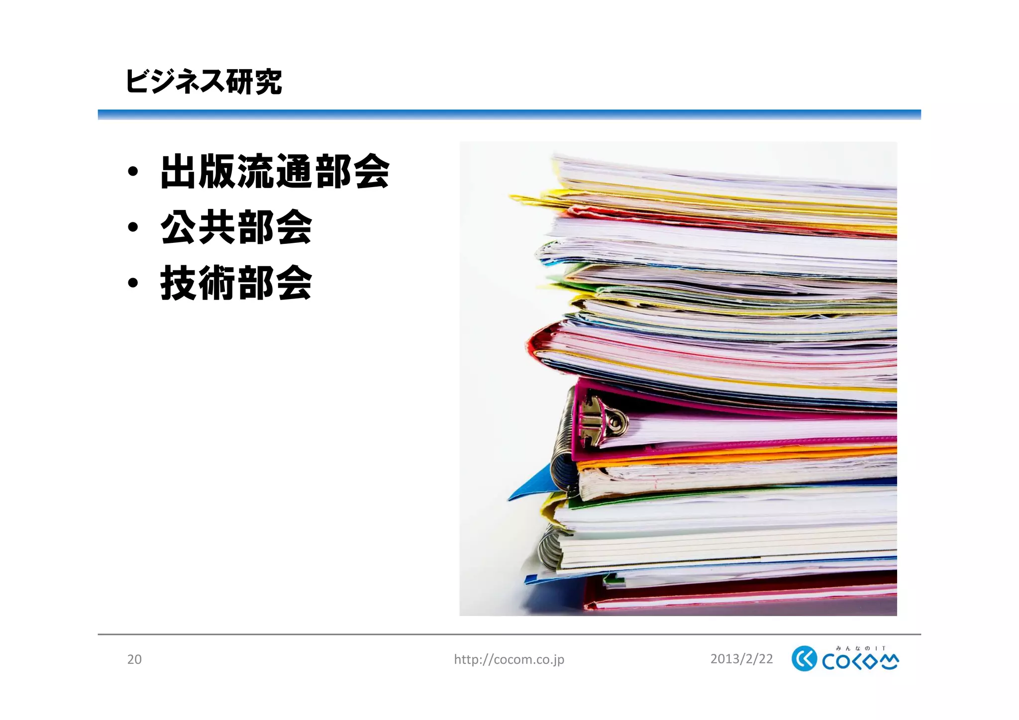 ビジネス研究
• 出版流通部会
• 公共部会
• 技術部会
2013/2/22http://cocom.co.jp20
 