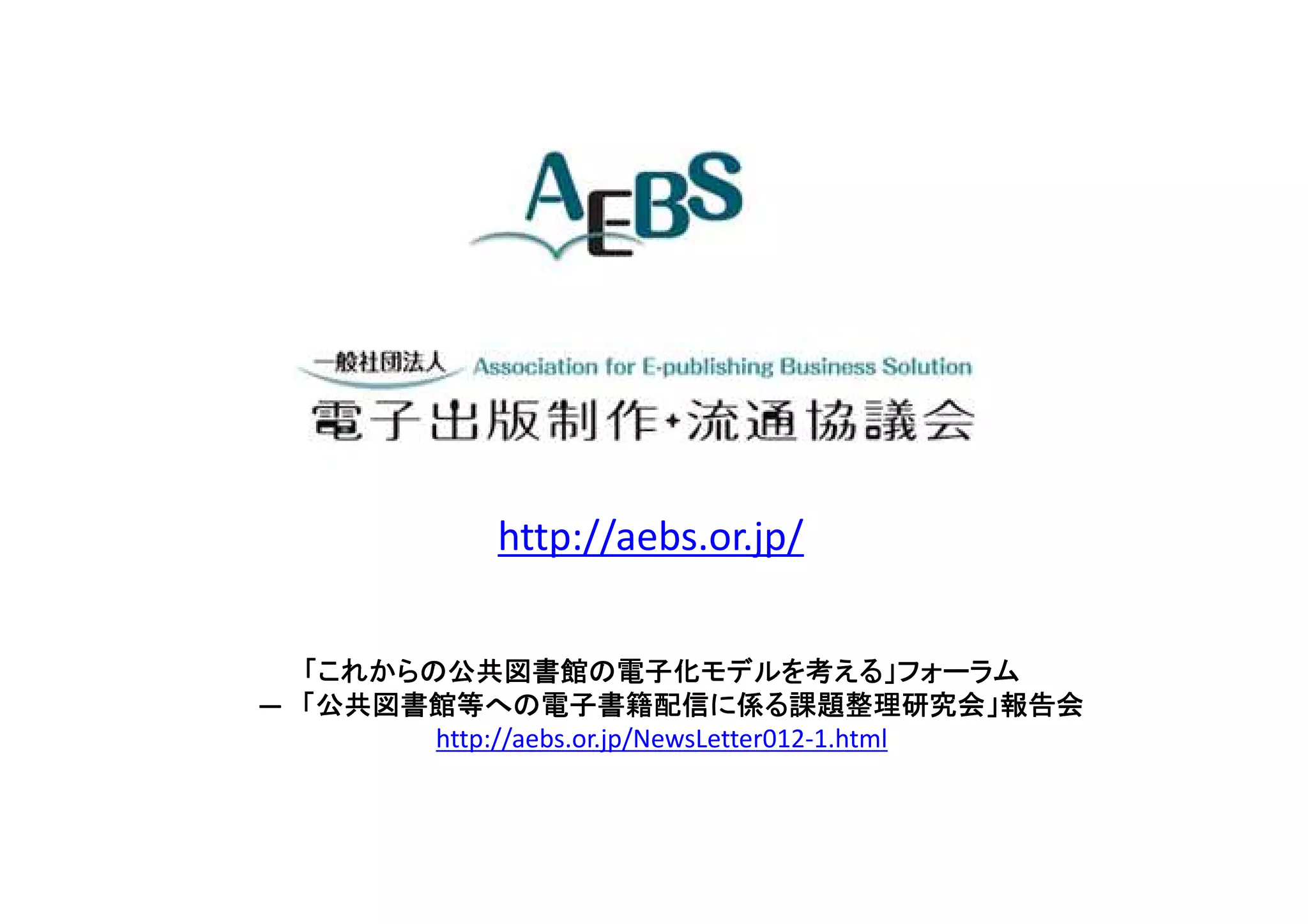 http://aebs.or.jp/
「これからの公共図書館の電子化モデルを考える」フォーラム「これからの公共図書館の電子化モデルを考える」フォーラム「これからの公共図書館の電子化モデルを考える」フォーラム「これからの公共図書館の電子化モデルを考える」フォーラム
― 「公共図書館等への電子書籍配信に係る課題整理研究会」報告会「公共図書館等への電子書籍配信に係る課題整理研究会」報告会「公共図書館等への電子書籍配信に係る課題整理研究会」報告会「公共図書館等への電子書籍配信に係る課題整理研究会」報告会
http://aebs.or.jp/NewsLetter012-1.html
 