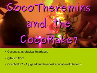 CocoThereminsCocoTheremins
and theand the
CocoMake7CocoMake7
● Coconuts as Musical Interfaces
● QtouchADC
● My Friends in Yogyakarta, Indonesia – PCB geeking
● CocoMake7 - A jugaad and low-cost educational platform
 