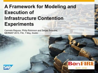 A Framework for Modeling and
Execution of
Infrastructure Contention
Experiments
Carmelo Ragusa, Philip Robinson and Sergej Svorobej
MERMAT 2013, FIA, 7 May, Dublin
 