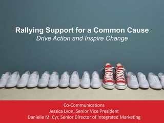 Rallying Support for a Common Cause
Drive Action and Inspire Change

Co-Communications
Jessica Lyon, Senior Vice President
Danielle M. Cyr, Senior Director of Integrated Marketing

 