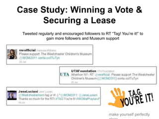 Case Study: Winning a Vote &
Securing a Lease
Tweeted regularly and encouraged followers to RT “Tag! You‟re it!” to
gain m...