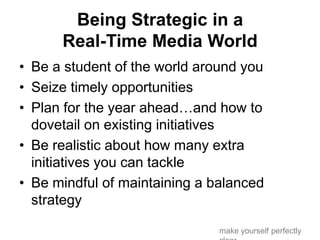 Being Strategic in a
Real-Time Media World
• Be a student of the world around you
• Seize timely opportunities
• Plan for ...