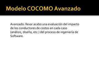 Avanzado: llevar acabo una evaluación del impacto 
de los conductores de costos en cada caso 
(análisis, diseño, etc.) del proceso de ingeniería de 
Software. 
 