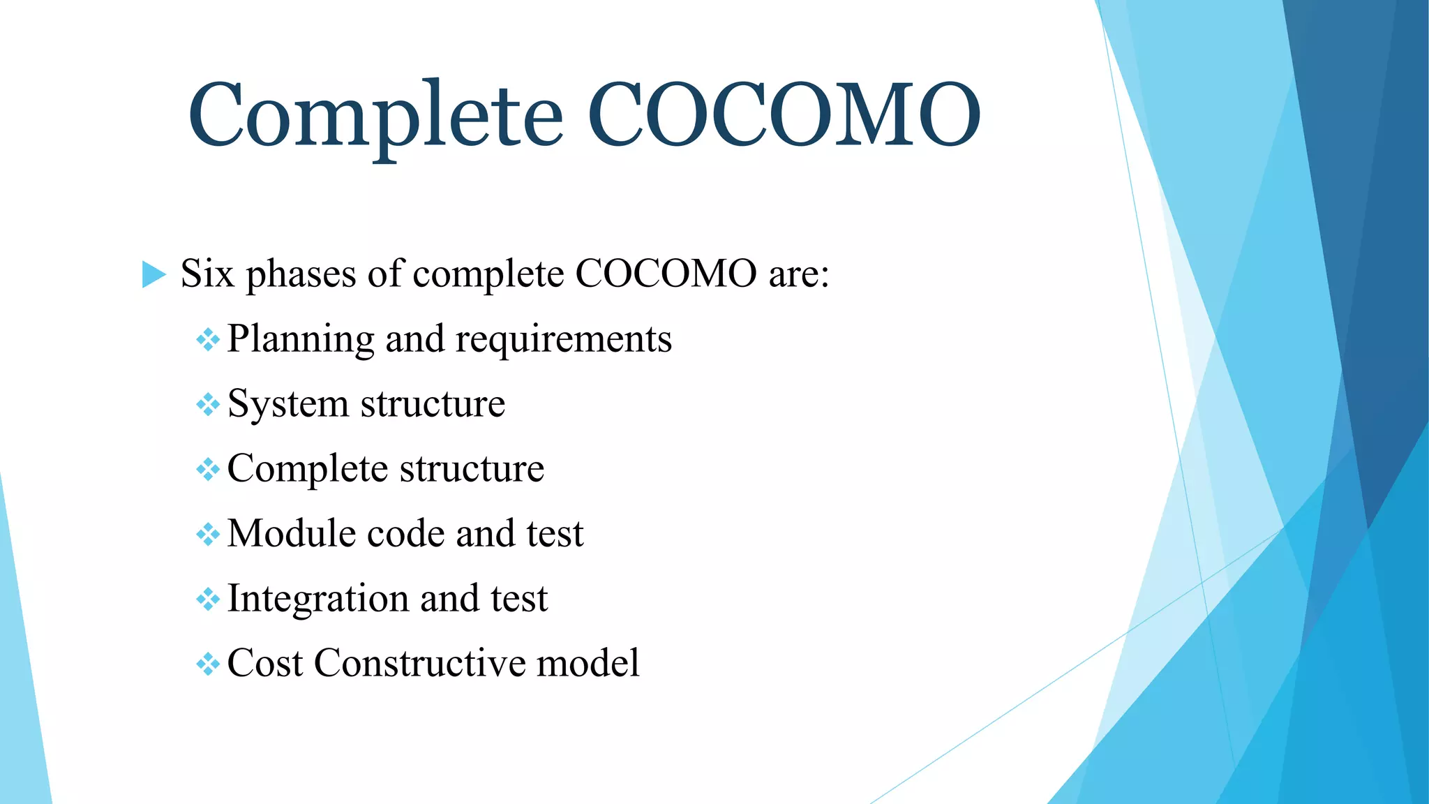 Complete COCOMO
 Six phases of complete COCOMO are:
Planning and requirements
System structure
Complete structure
Module code and test
Integration and test
Cost Constructive model
 