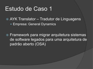 Estudo de Caso 1
 AYK Translator – Tradutor de Linguagens
 Empresa: General Dynamics
 Framework para migrar arquitetura sistemas
de software legados para uma arquitetura de
padrão aberto (OSA)
 