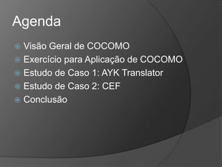 Agenda
 Visão Geral de COCOMO
 Exercício para Aplicação de COCOMO
 Estudo de Caso 1: AYK Translator
 Estudo de Caso 2: CEF
 Conclusão
 