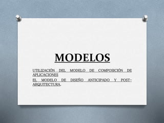 MODELOS
UTILIZACIÓN DEL MODELO DE COMPOSICIÓN DE
APLICACIONES
EL MODELO DE DISEÑO ANTICIPADO Y POST-
ARQUITECTURA.
 