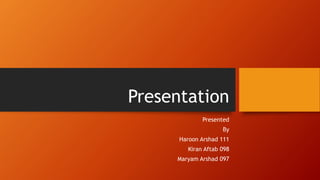 Presentation
Presented
By
Haroon Arshad 111
Kiran Aftab 098
Maryam Arshad 097
 