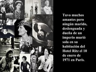 Tuvo muchos
amantes pero
ningún marido,
deslenguada y
dueña de un
imperio murió
sola en su
habitación del
Hotel Ritz el 10
de enero de
1971 en París.
 
