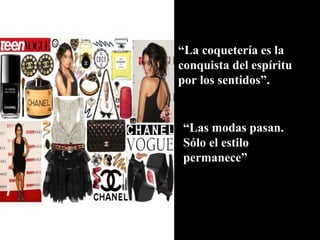 “La coquetería es la
conquista del espíritu
por los sentidos”.


“Las modas pasan.
Sólo el estilo
permanece”
 