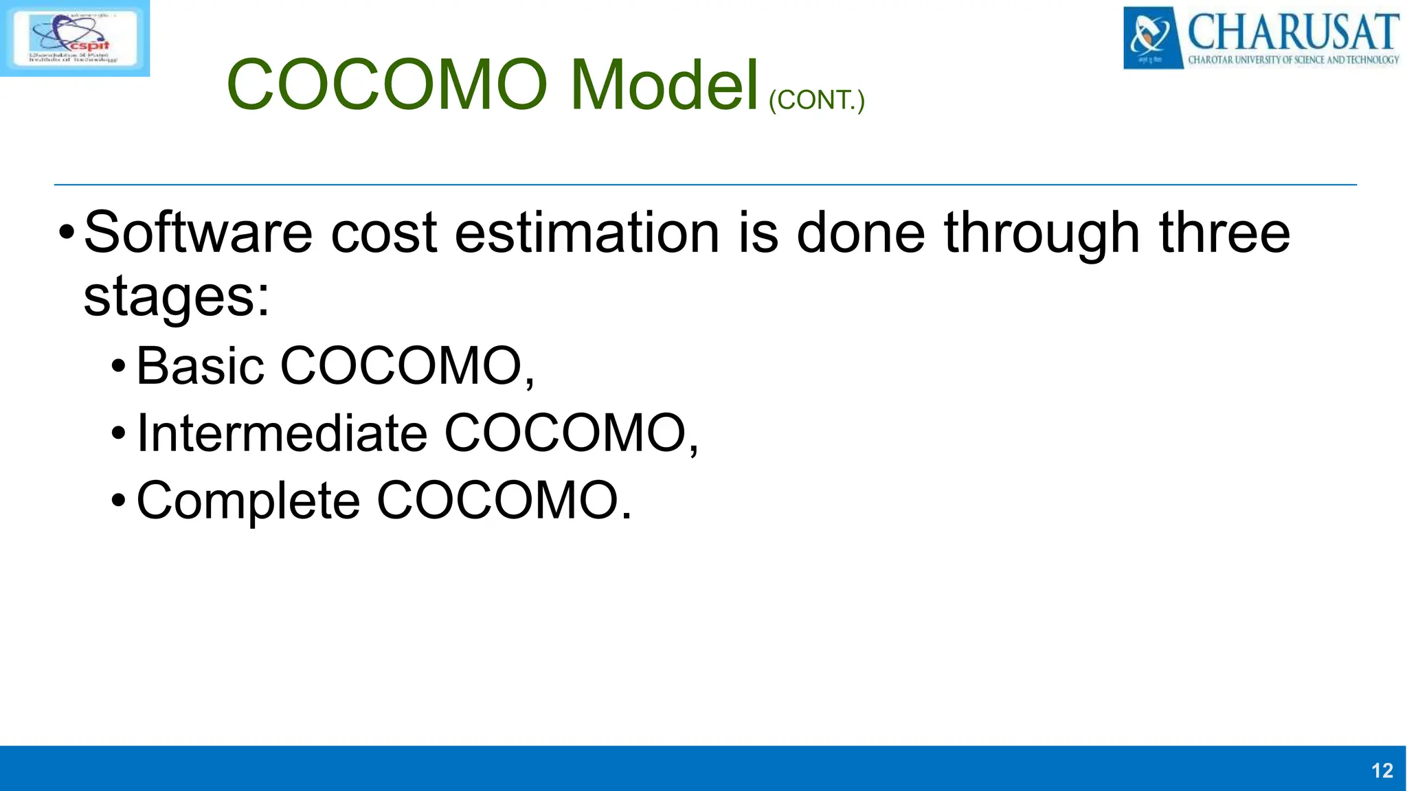 12
COCOMO Model(CONT.)
•Software cost estimation is done through three
stages:
•Basic COCOMO,
•Intermediate COCOMO,
•Complete COCOMO.
 