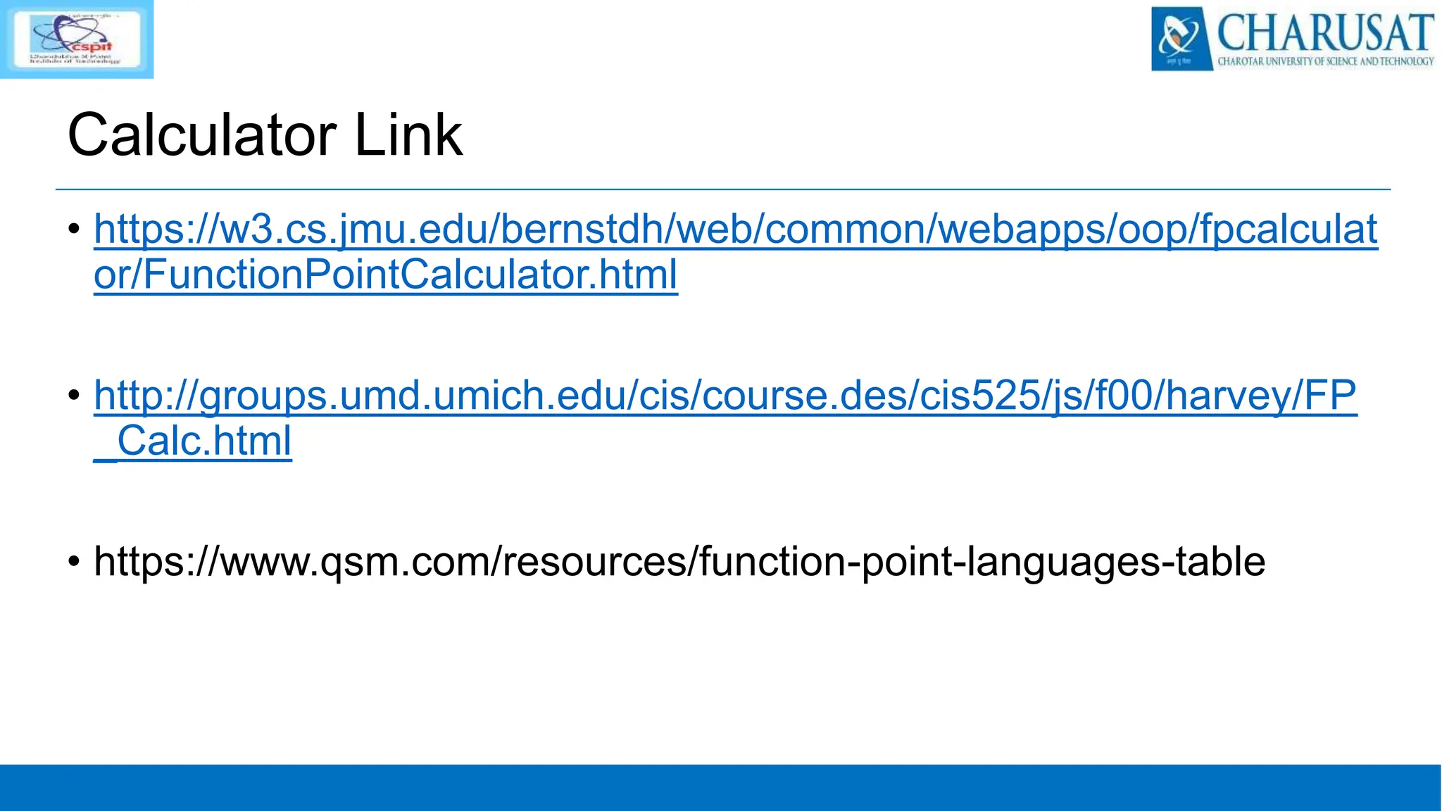 Calculator Link
• https://w3.cs.jmu.edu/bernstdh/web/common/webapps/oop/fpcalculat
or/FunctionPointCalculator.html
• http://groups.umd.umich.edu/cis/course.des/cis525/js/f00/harvey/FP
_Calc.html
• https://www.qsm.com/resources/function-point-languages-table
 