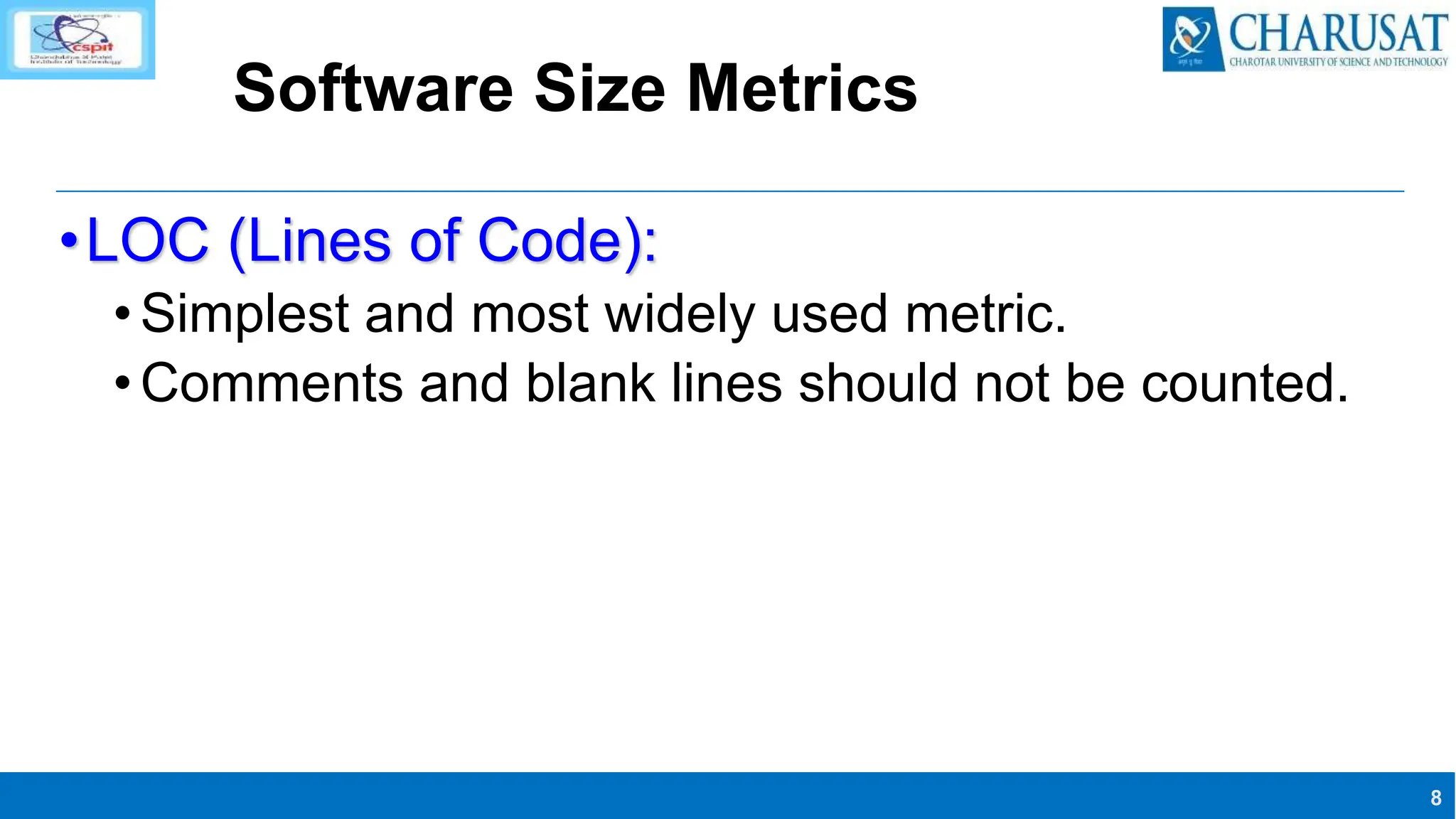 8
Software Size Metrics
•LOC (Lines of Code):
•Simplest and most widely used metric.
•Comments and blank lines should not be counted.
 