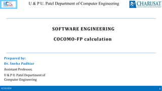 U & P U. Patel Department of Computer Engineering
SOFTWARE ENGINEERING
COCOMO-FP calculation
Prepared by:
Dr. Sneha Padhiar
Assistant Professor,
U & P U. Patel Department of
Computer Engineering
1
4/10/2024
 