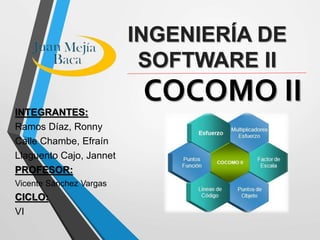 COCOMO IIINTEGRANTES:
Ramos Díaz, Ronny
Calle Chambe, Efraín
Llaguento Cajo, Jannet
PROFESOR:
Vicente Sánchez Vargas
CICLO:
VI
INGENIERÍA DE
SOFTWARE II
 