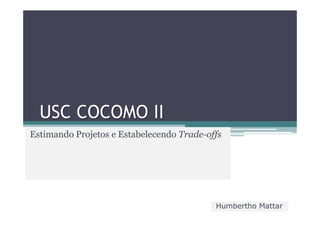 USC COCOMO II
Estimando Projetos e Estabelecendo Trade-offs




                                           Humbertho Mattar
 