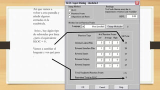Así que vamos a
volver a esta pantalla y
añadir algunas
entradas en la
cuadrícula.
Aviso , hay algún tipo
de subtotales por línea
, pero el equivalente
SLOC = 0 .
Vamos a cambiar el
lenguaje y ver qué pasa
.
 