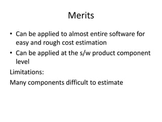 Merits
• Can be applied to almost entire software for
easy and rough cost estimation
• Can be applied at the s/w product component
level
Limitations:
Many components difficult to estimate
 