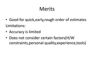 Merits
• Good for quick,early,rough order of estimates
Limitations:
• Accuracy is limited
• Does not consider certain factors(H/W
constraints,personal quality,experience,tools)
 
